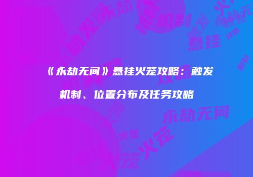 《永劫无间》悬挂火笼攻略：触发机制、位置分布及任务攻略
