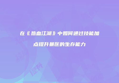 在《热血江湖》中如何通过技能加点提升暴医的生存能力