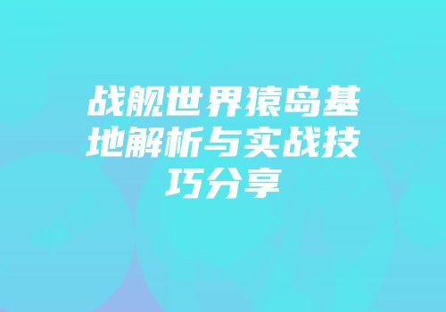 战舰世界猿岛基地解析与实战技巧分享