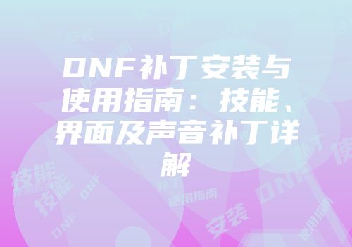 DNF补丁安装与使用指南：技能、界面及声音补丁详解