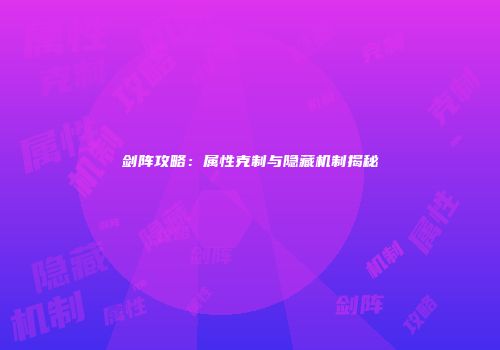 剑阵攻略：属性克制与隐藏机制揭秘