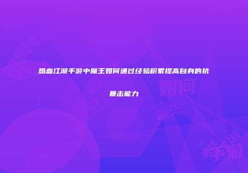 热血江湖手游中魔王如何通过经验积累提高自身的抗暴击能力