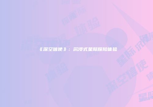 《深空信使》：沉浸式星际探险体验