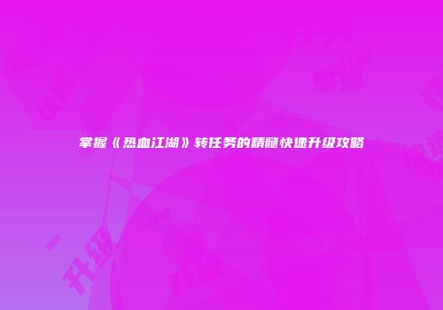 掌握《热血江湖》转任务的精髓快速升级攻略