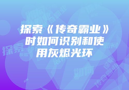 探索《传奇霸业》时如何识别和使用灰烬光环