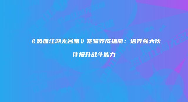 《热血江湖无名暗》宠物养成指南：培养强大伙伴提升战斗能力