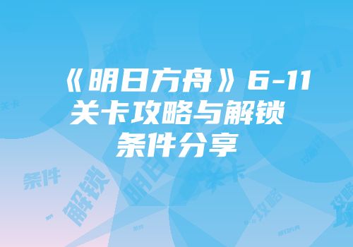 《明日方舟》6-11关卡攻略与解锁条件分享