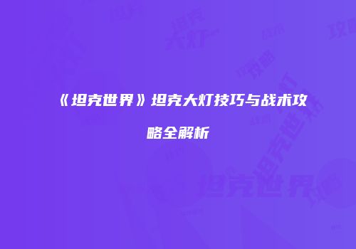 《坦克世界》坦克大灯技巧与战术攻略全解析