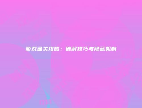 游戏通关攻略：破解技巧与隐藏机制