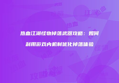 热血江湖怪物掉落武器攻略：如何利用游戏内机制优化掉落体验