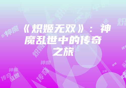 《炽姬无双》：神魔乱世中的传奇之旅