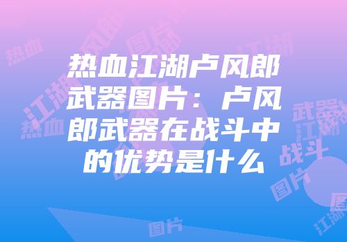 热血江湖卢风郎武器图片：卢风郎武器在战斗中的优势是什么