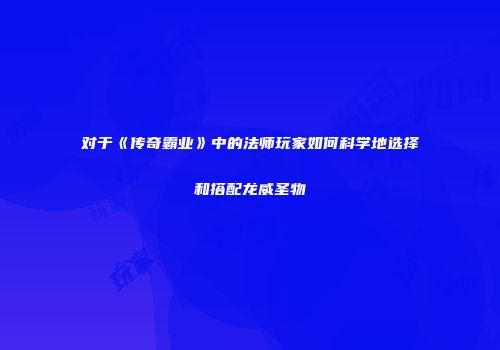 对于《传奇霸业》中的法师玩家如何科学地选择和搭配龙威圣物