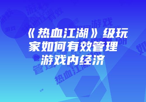 《热血江湖》级玩家如何有效管理游戏内经济