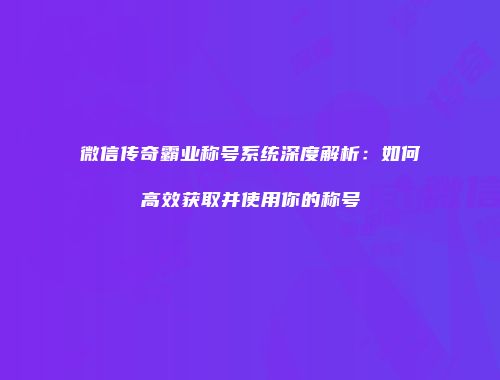 微信传奇霸业称号系统深度解析：如何高效获取并使用你的称号