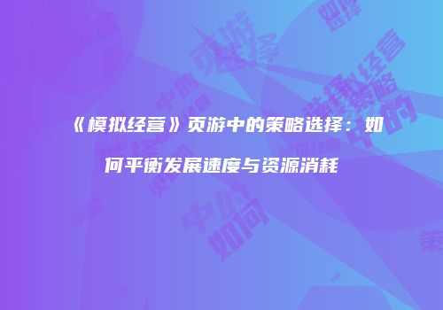 《模拟经营》页游中的策略选择：如何平衡发展速度与资源消耗