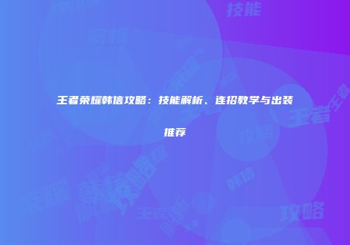 王者荣耀韩信攻略：技能解析、连招教学与出装推荐