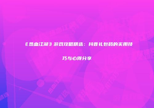《热血江湖》游戏攻略精选：抖音礼包码的实用技巧与心得分享