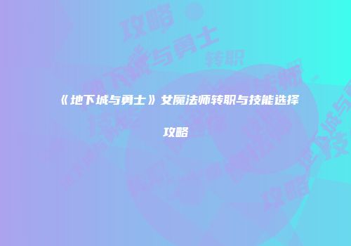 《地下城与勇士》女魔法师转职与技能选择攻略