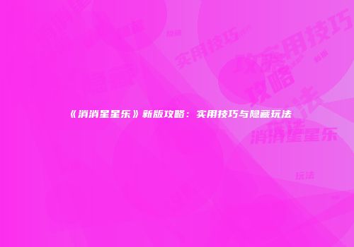 《消消星星乐》新版攻略：实用技巧与隐藏玩法