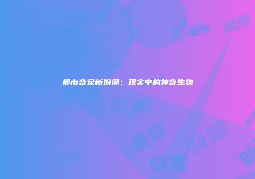 都市奇宠新浪潮：现实中的神奇生物