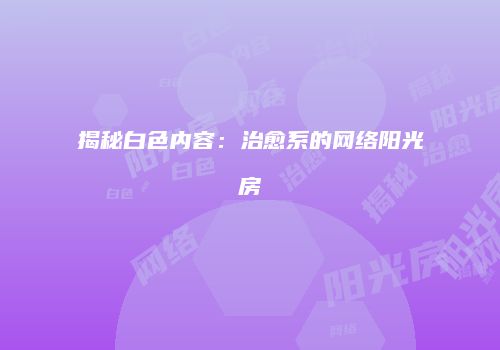 揭秘白色内容：治愈系的网络阳光房