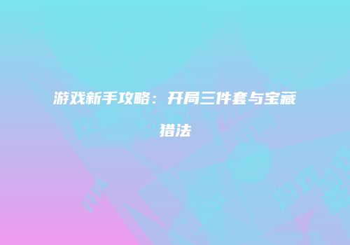 游戏新手攻略：开局三件套与宝藏猎法