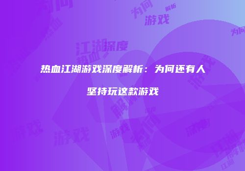 热血江湖游戏深度解析：为何还有人坚持玩这款游戏