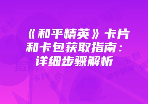 《和平精英》卡片和卡包获取指南：详细步骤解析