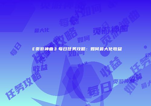 《页游神曲》每日任务攻略：如何最大化收益