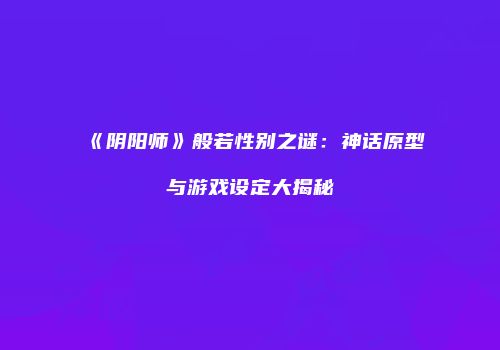 《阴阳师》般若性别之谜：神话原型与游戏设定大揭秘