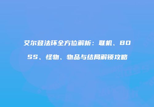 艾尔登法环全方位解析：联机、BOSS、怪物、物品与结局解锁攻略