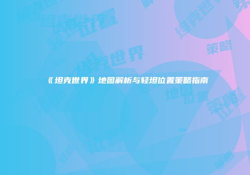 《坦克世界》地图解析与轻坦位置策略指南