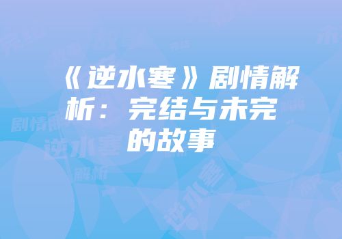 《逆水寒》剧情解析：完结与未完的故事