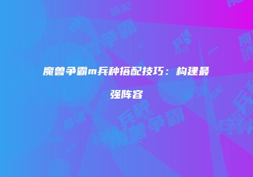 魔兽争霸m兵种搭配技巧:构建最强阵容