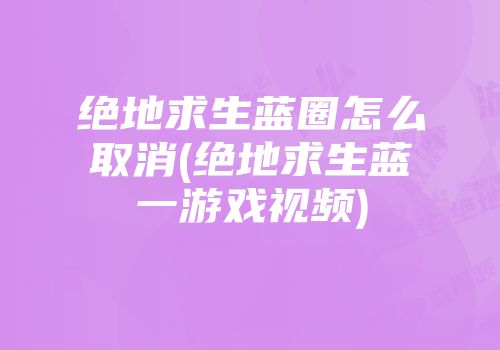 绝地求生蓝圈怎么取消(绝地求生蓝一游戏视频)