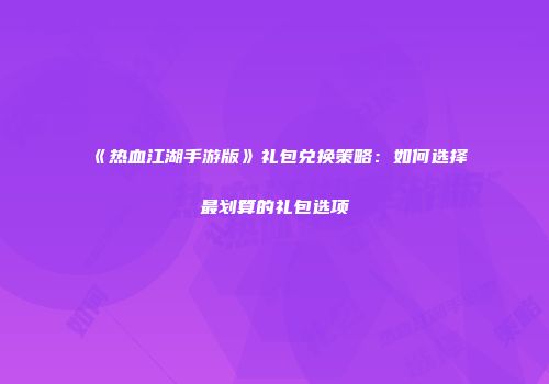 《热血江湖手游版》礼包兑换策略：如何选择最划算的礼包选项