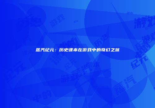 蒸汽纪元：历史课本在游戏中的奇幻之旅