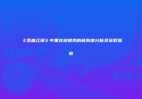 《热血江湖》中黑龙袍披风的稀有度分析及获取指南