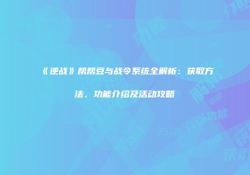 《逆战》帮帮豆与战令系统全解析：获取方法、功能介绍及活动攻略