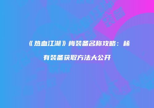 《热血江湖》梅装备名称攻略：稀有装备获取方法大公开