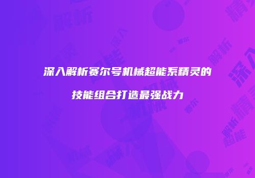 深入解析赛尔号机械超能系精灵的技能组合打造最强战力