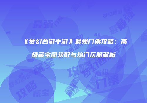 《梦幻西游手游》最强门票攻略：高级藏宝图获取与热门区服解析
