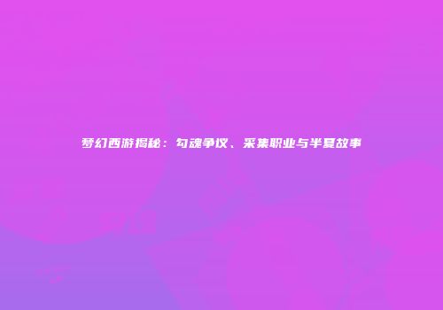 梦幻西游揭秘：勾魂争议、采集职业与半夏故事