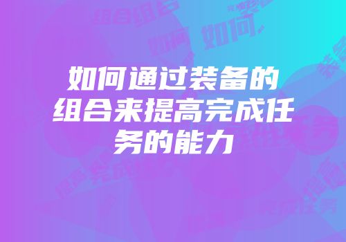 如何通过装备的组合来提高完成任务的能力