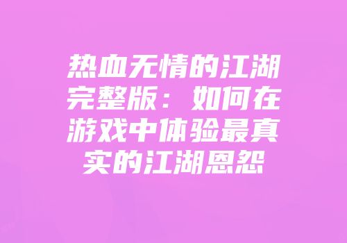 热血无情的江湖完整版：如何在游戏中体验最真实的江湖恩怨
