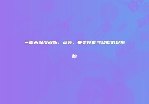 三国杀深度解析：孙亮、朱灵技能与烧脑武将揭秘