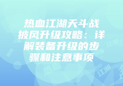 热血江湖天斗战披风升级攻略：详解装备升级的步骤和注意事项