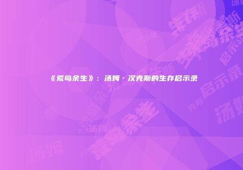 《荒岛余生》：汤姆·汉克斯的生存启示录