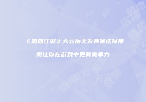 《热血江湖》天云岳美发装备选择指南让你在游戏中更有竞争力